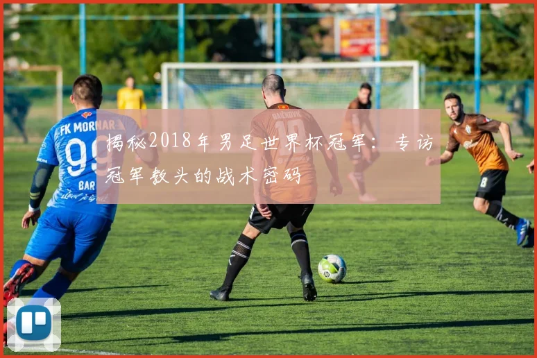 揭秘2018年男足世界杯冠军：专访冠军教头的战术密码