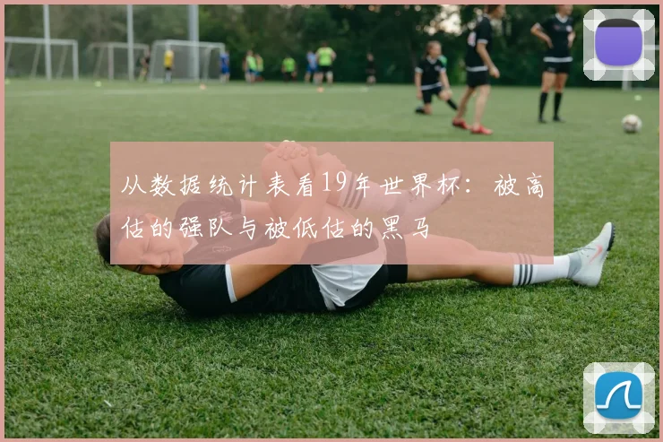 从数据统计表看19年世界杯：被高估的强队与被低估的黑马