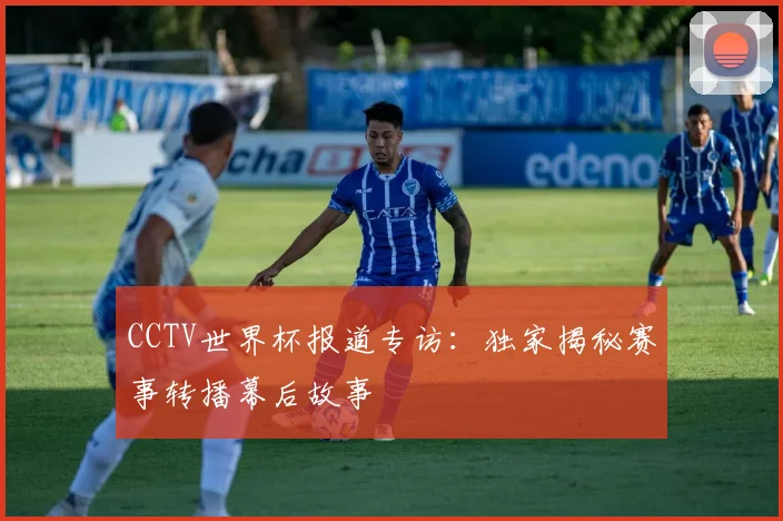 CCTV世界杯报道专访：独家揭秘赛事转播幕后故事