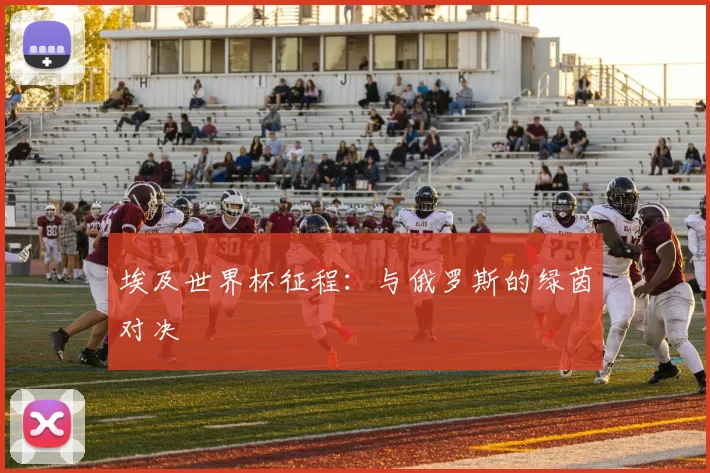 埃及世界杯征程：与俄罗斯的绿茵对决