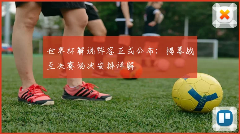世界杯解说阵容正式公布：揭幕战至决赛场次安排详解
