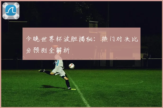 今晚世界杯波胆揭秘：热门对决比分预测全解析