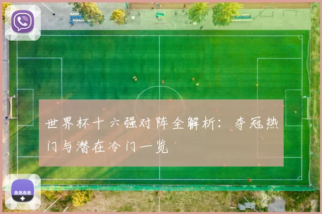 世界杯十六强对阵全解析：夺冠热门与潜在冷门一览