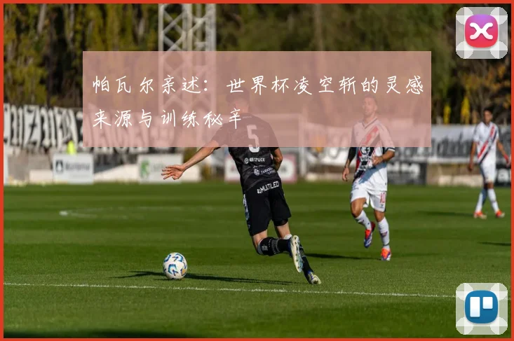 帕瓦尔亲述：世界杯凌空斩的灵感来源与训练秘辛