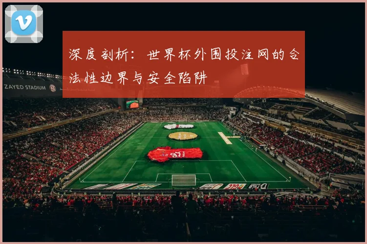 深度剖析：世界杯外围投注网的合法性边界与安全陷阱