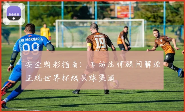 安全购彩指南：专访法律顾问解读正规世界杯线买球渠道