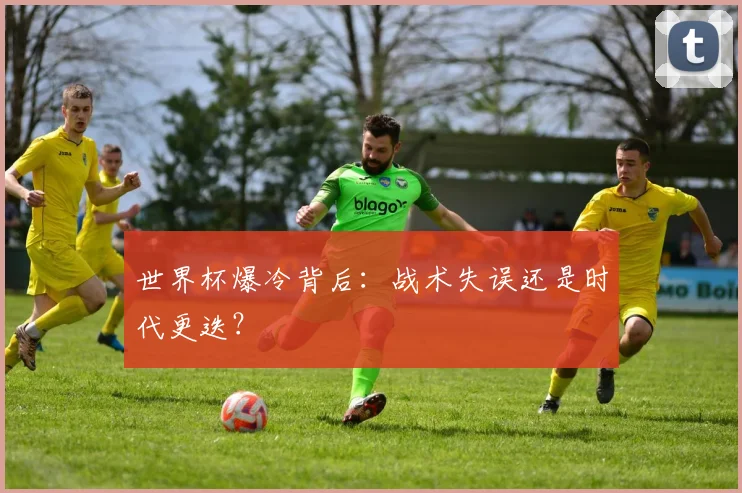 世界杯爆冷背后：战术失误还是时代更迭？