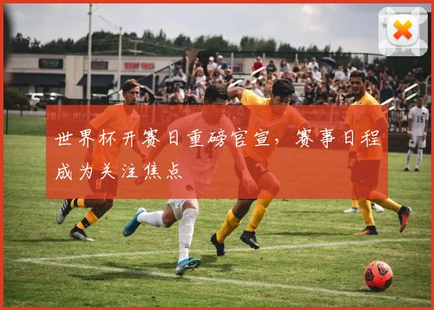 世界杯开赛日重磅官宣，赛事日程成为关注焦点