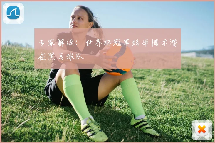 专家解读：世界杯冠军赔率揭示潜在黑马球队
