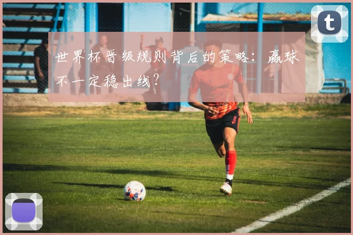 世界杯晋级规则背后的策略：赢球不一定稳出线？