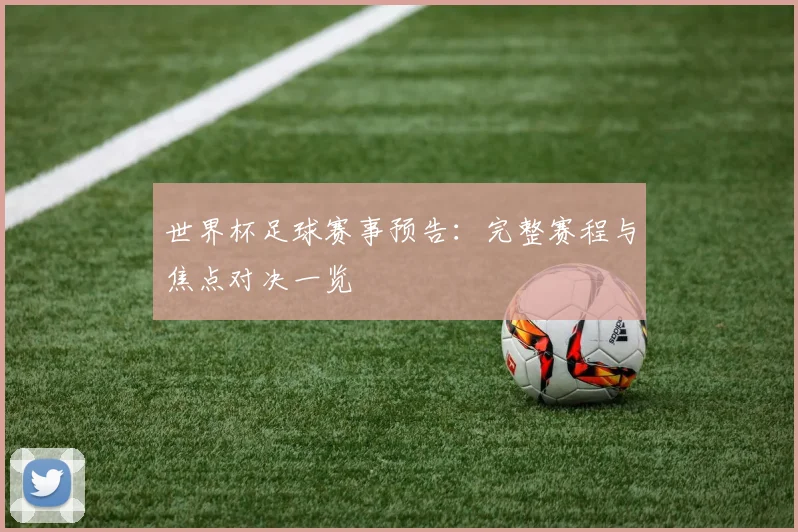 世界杯足球赛事预告：完整赛程与焦点对决一览