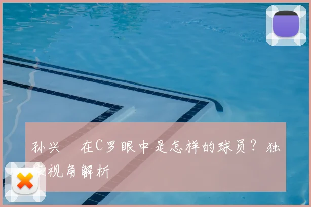 孙兴慜在C罗眼中是怎样的球员？独家视角解析