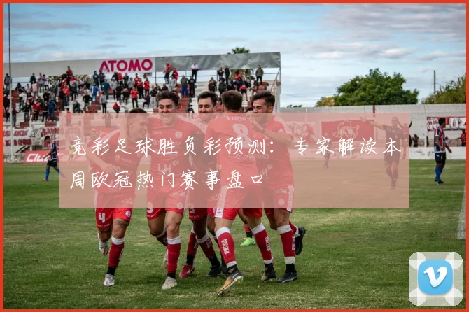 竞彩足球胜负彩预测:专家解读本周欧冠热门赛事盘口
