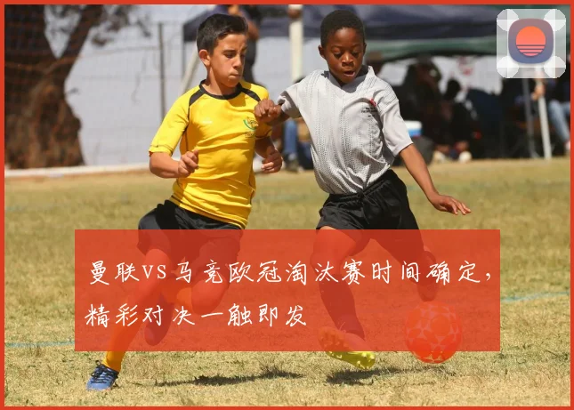 曼联vs马竞欧冠淘汰赛时间确定，精彩对决一触即发