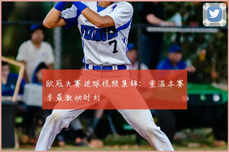 欧冠决赛进球视频集锦：重温本赛季最激动时刻
