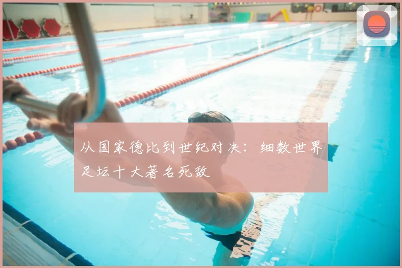 从国家德比到世纪对决：细数世界足坛十大著名死敌
