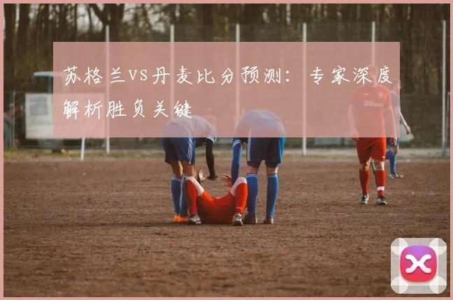 苏格兰vs丹麦比分预测：专家深度解析胜负关键