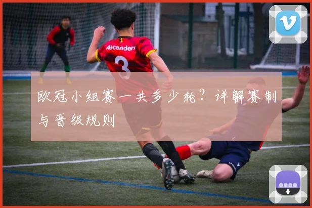 欧冠小组赛一共多少轮？详解赛制与晋级规则