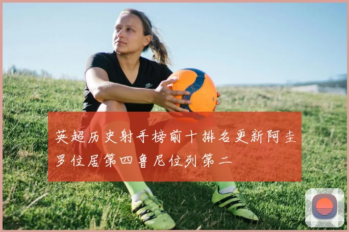 英超历史射手榜前十排名更新阿圭罗位居第四鲁尼位列第二