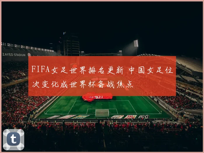 FIFA女足世界排名更新 中国女足位次变化成世界杯备战焦点