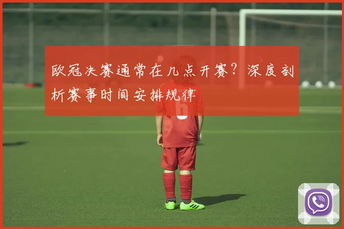 欧冠决赛通常在几点开赛？深度剖析赛事时间安排规律
