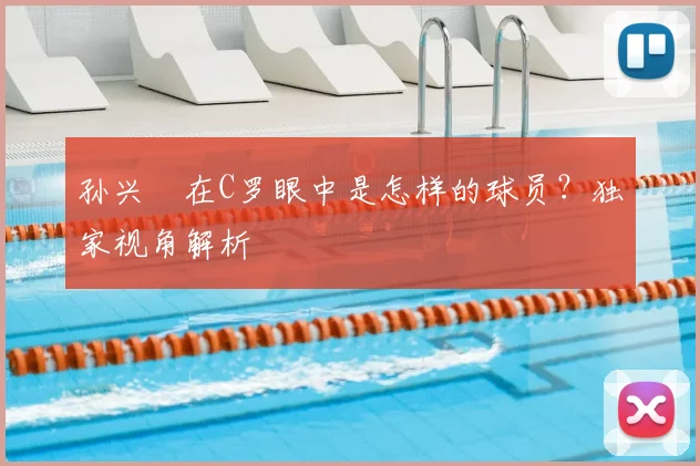 孙兴慜在C罗眼中是怎样的球员？独家视角解析