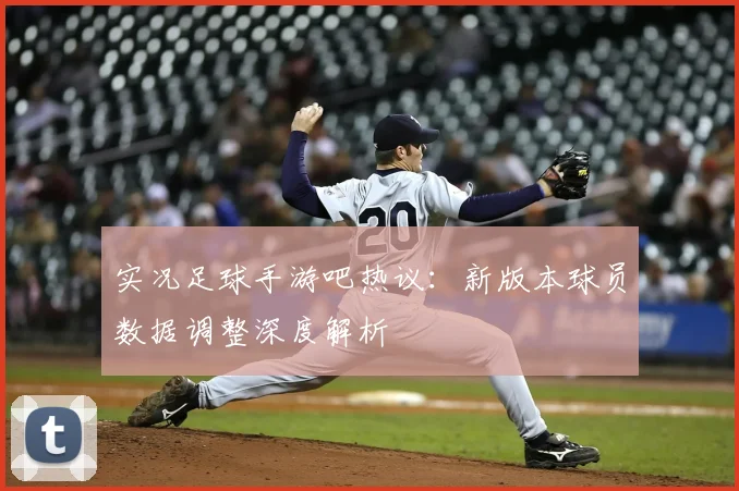 实况足球手游吧热议：新版本球员数据调整深度解析