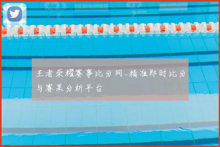 王者荣耀赛事比分网_精准即时比分与赛果分析平台