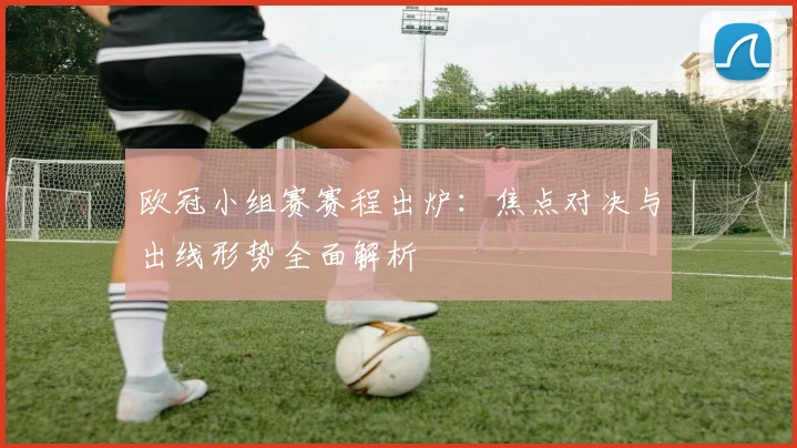 欧冠小组赛赛程出炉：焦点对决与出线形势全面解析