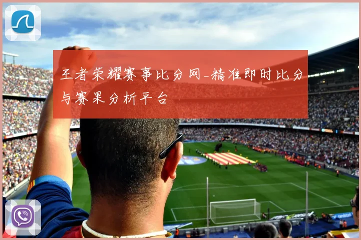 王者荣耀赛事比分网_精准即时比分与赛果分析平台
