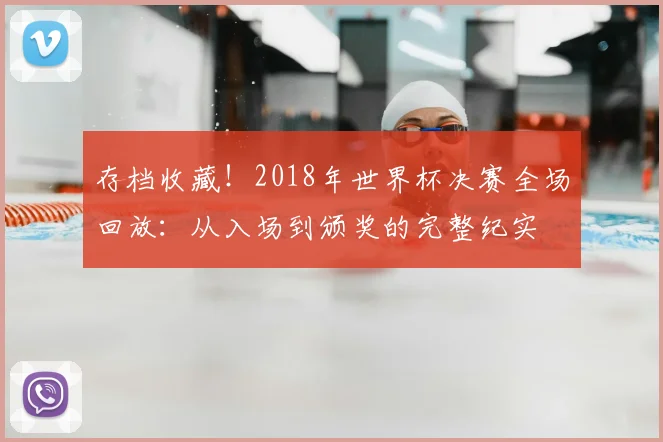 存档收藏！2018年世界杯决赛全场回放：从入场到颁奖的完整纪实