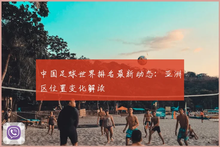 中国足球世界排名最新动态：亚洲区位置变化解读