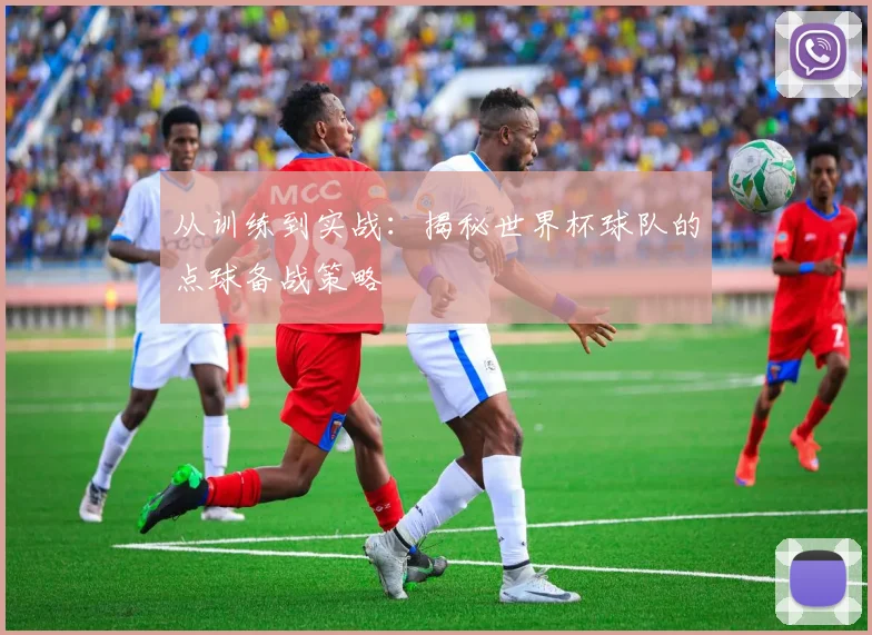 从训练到实战：揭秘世界杯球队的点球备战策略