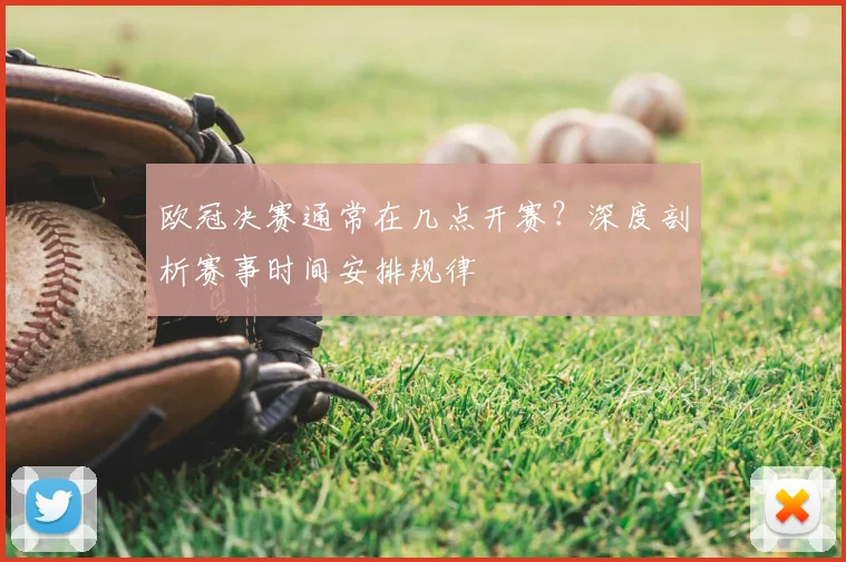 欧冠决赛通常在几点开赛？深度剖析赛事时间安排规律