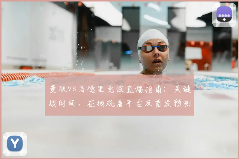 曼联vs马德里竞技直播指南：关键战时间、在线观看平台及首发预测