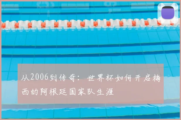 从2006到传奇：世界杯如何开启梅西的阿根廷国家队生涯